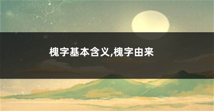 槐字基本含义,槐字由来