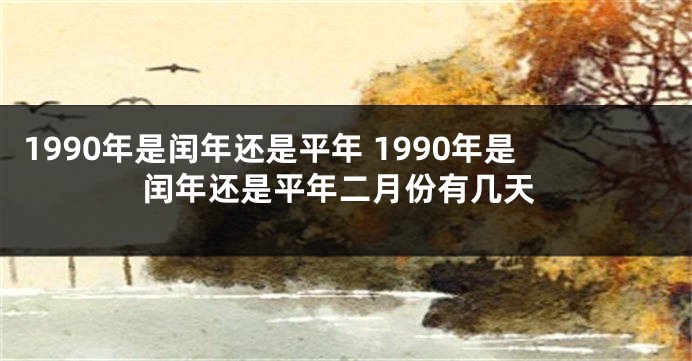 1990年是闰年还是平年 1990年是闰年还是平年二月份有几天