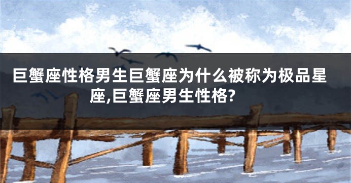 巨蟹座性格男生巨蟹座为什么被称为极品星座,巨蟹座男生性格?