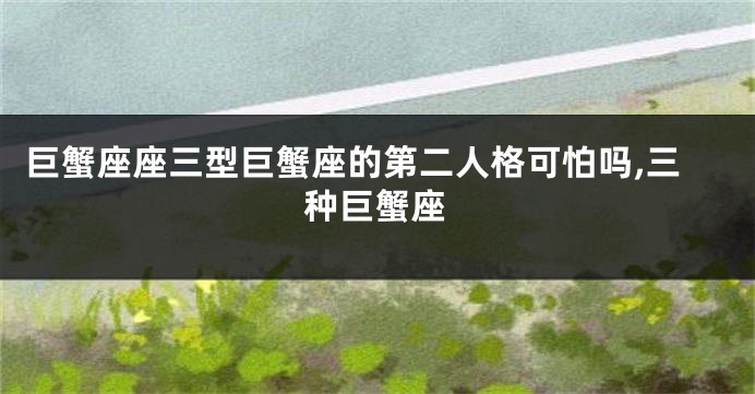 巨蟹座座三型巨蟹座的第二人格可怕吗,三种巨蟹座