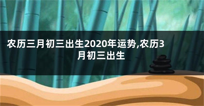 农历三月初三出生2020年运势,农历3月初三出生