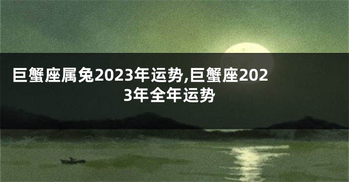 巨蟹座属兔2023年运势,巨蟹座2023年全年运势