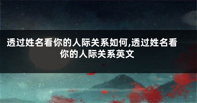 透过姓名看你的人际关系如何,透过姓名看你的人际关系英文