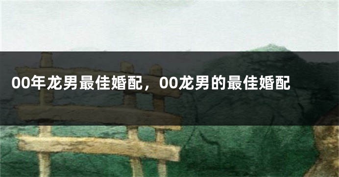 00年龙男最佳婚配，00龙男的最佳婚配