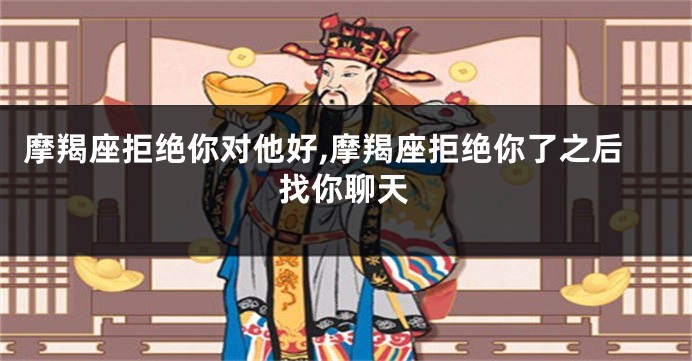 摩羯座拒绝你对他好,摩羯座拒绝你了之后找你聊天