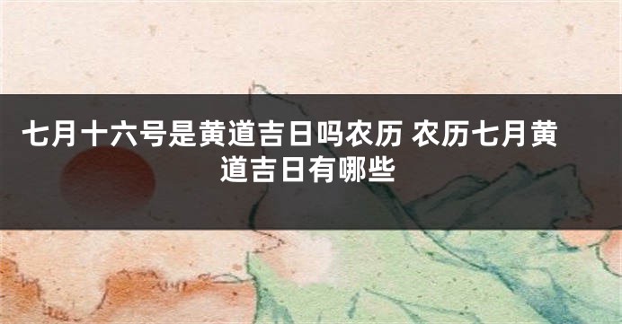 七月十六号是黄道吉日吗农历 农历七月黄道吉日有哪些