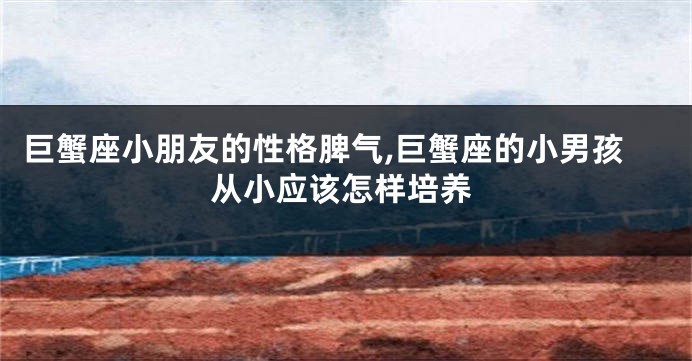 巨蟹座小朋友的性格脾气,巨蟹座的小男孩从小应该怎样培养