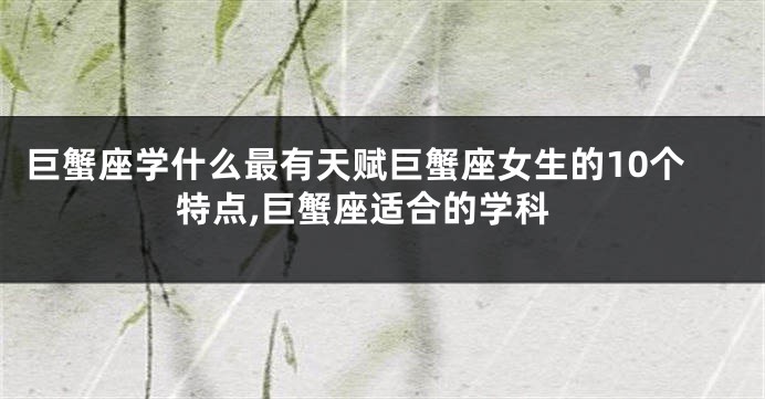 巨蟹座学什么最有天赋巨蟹座女生的10个特点,巨蟹座适合的学科