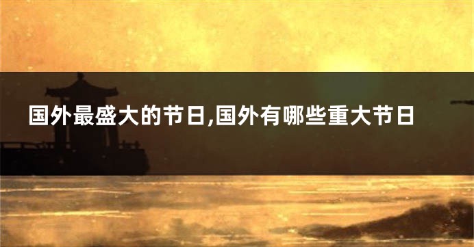 国外最盛大的节日,国外有哪些重大节日
