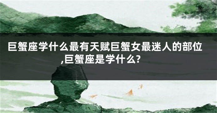 巨蟹座学什么最有天赋巨蟹女最迷人的部位,巨蟹座是学什么?