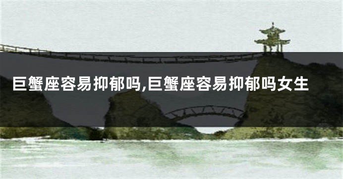 巨蟹座容易抑郁吗,巨蟹座容易抑郁吗女生