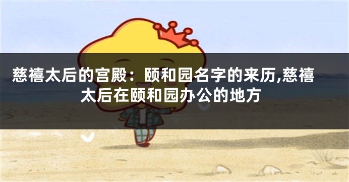 慈禧太后的宫殿:颐和园名字的来历,慈禧太后在颐和园办公的地方