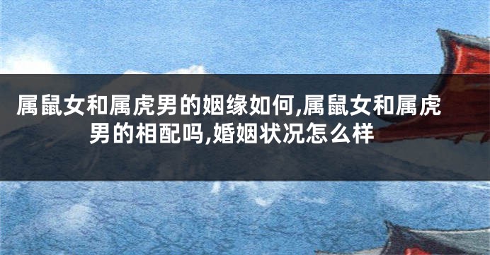属鼠女和属虎男的姻缘如何,属鼠女和属虎男的相配吗,婚姻状况怎么样