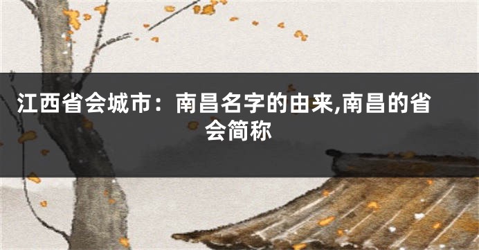 江西省会城市:南昌名字的由来,南昌的省会简称