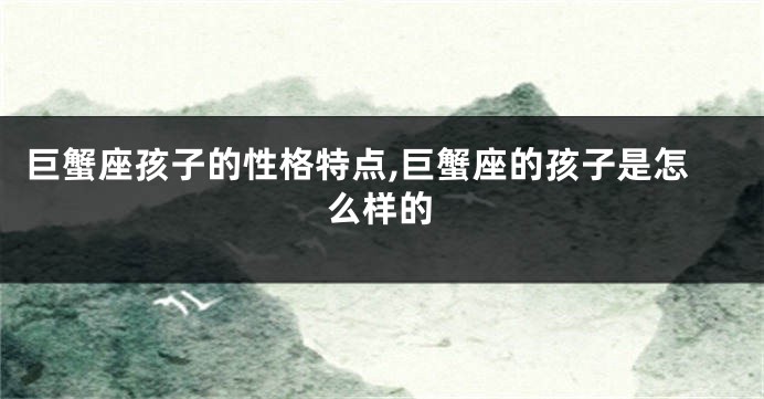 巨蟹座孩子的性格特点,巨蟹座的孩子是怎么样的