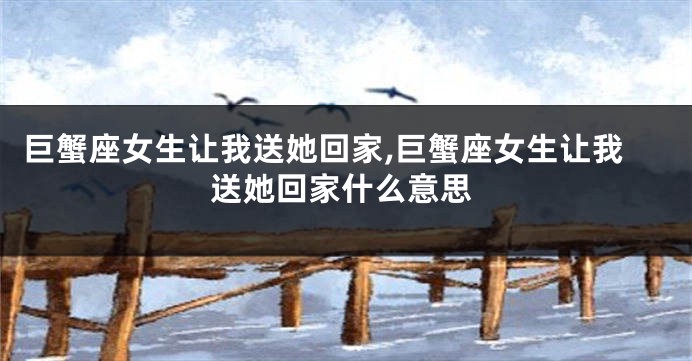 巨蟹座女生让我送她回家,巨蟹座女生让我送她回家什么意思