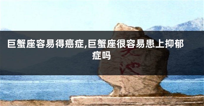 巨蟹座容易得癌症,巨蟹座很容易患上抑郁症吗