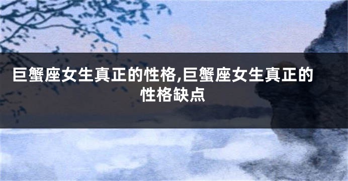 巨蟹座女生真正的性格,巨蟹座女生真正的性格缺点