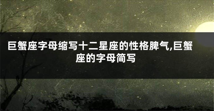 巨蟹座字母缩写十二星座的性格脾气,巨蟹座的字母简写