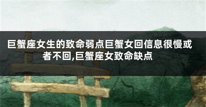 巨蟹座女生的致命弱点巨蟹女回信息很慢或者不回,巨蟹座女致命缺点