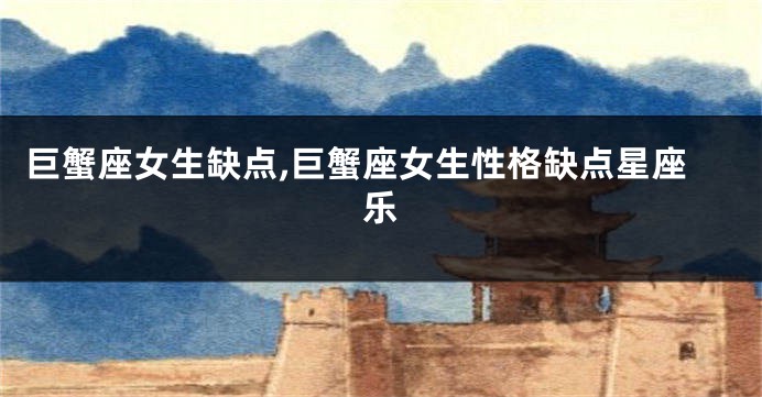 巨蟹座女生缺点,巨蟹座女生性格缺点星座乐