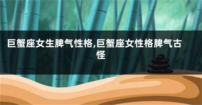 巨蟹座女生脾气性格,巨蟹座女性格脾气古怪