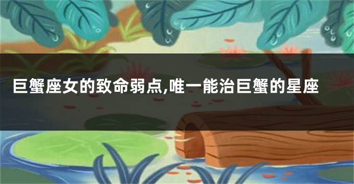 巨蟹座女的致命弱点,唯一能治巨蟹的星座