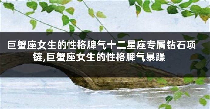 巨蟹座女生的性格脾气十二星座专属钻石项链,巨蟹座女生的性格脾气暴躁