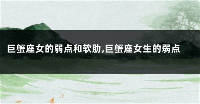 巨蟹座女的弱点和软肋,巨蟹座女生的弱点