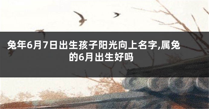 兔年6月7日出生孩子阳光向上名字,属兔的6月出生好吗