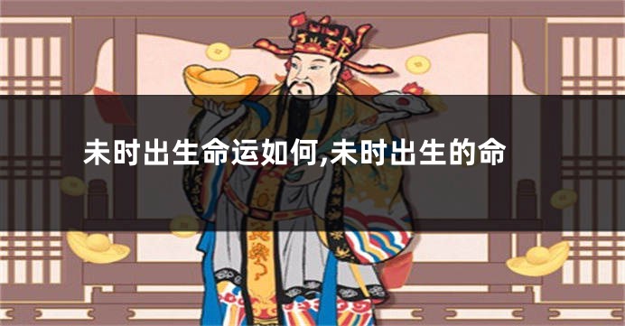 未时出生命运如何,未时出生的命