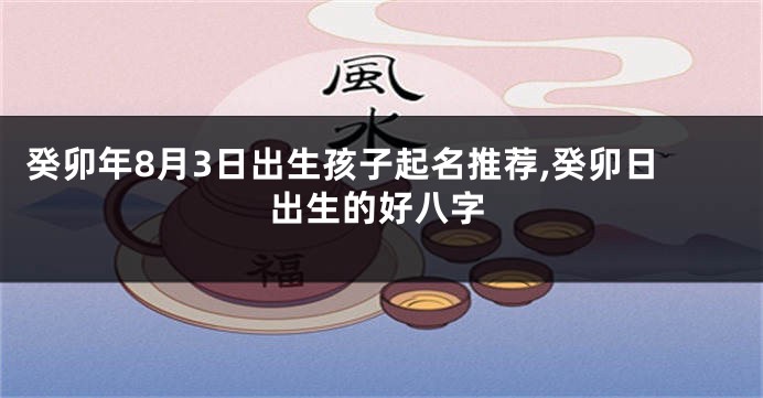 癸卯年8月3日出生孩子起名推荐,癸卯日出生的好八字