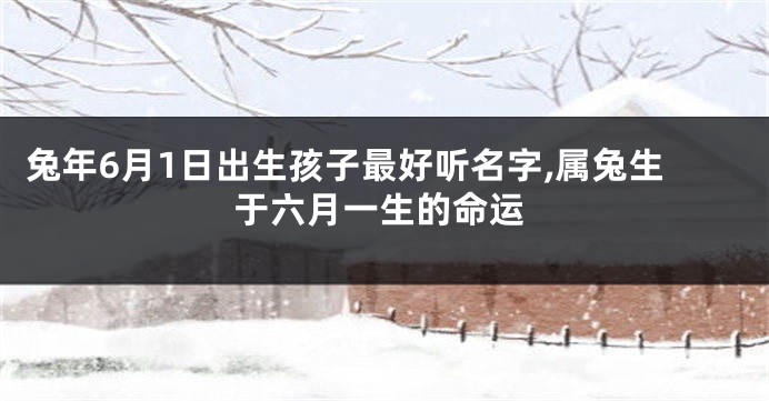 兔年6月1日出生孩子最好听名字,属兔生于六月一生的命运