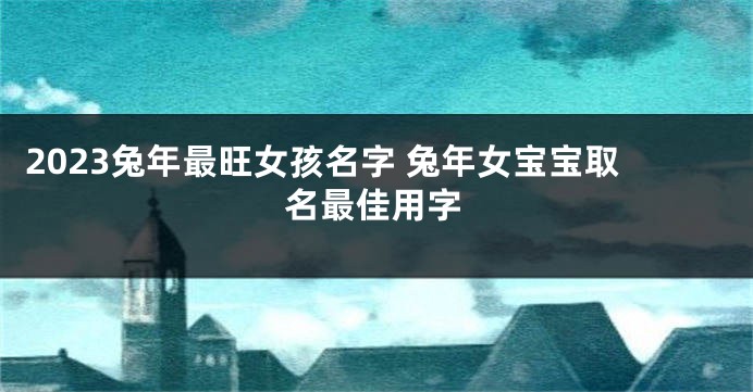 2023兔年最旺女孩名字 兔年女宝宝取名最佳用字