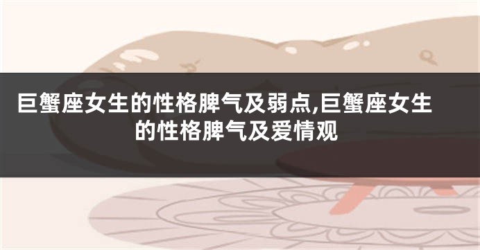 巨蟹座女生的性格脾气及弱点,巨蟹座女生的性格脾气及爱情观