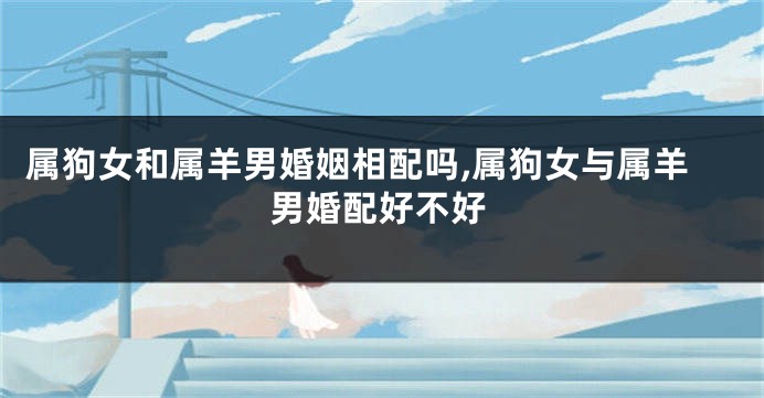 属狗女和属羊男婚姻相配吗,属狗女与属羊男婚配好不好