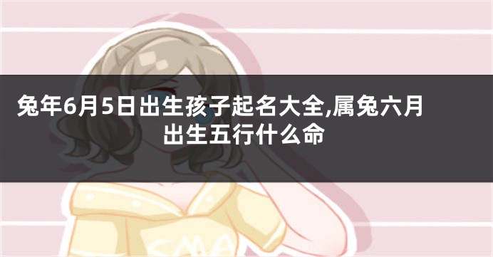 兔年6月5日出生孩子起名大全,属兔六月出生五行什么命