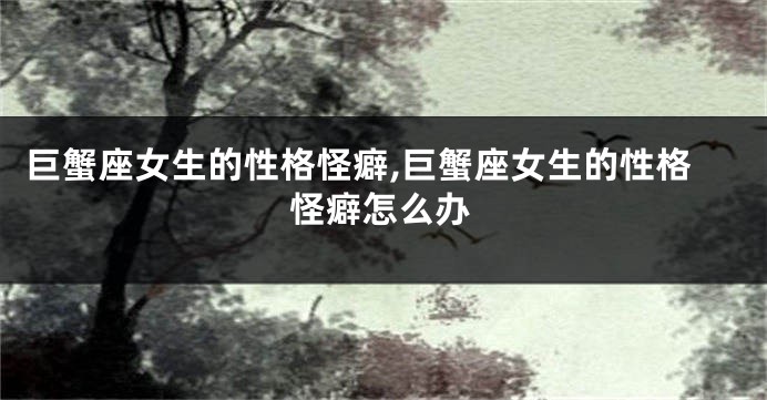 巨蟹座女生的性格怪癖,巨蟹座女生的性格怪癖怎么办