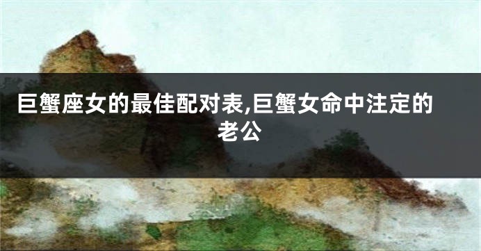 巨蟹座女的最佳配对表,巨蟹女命中注定的老公