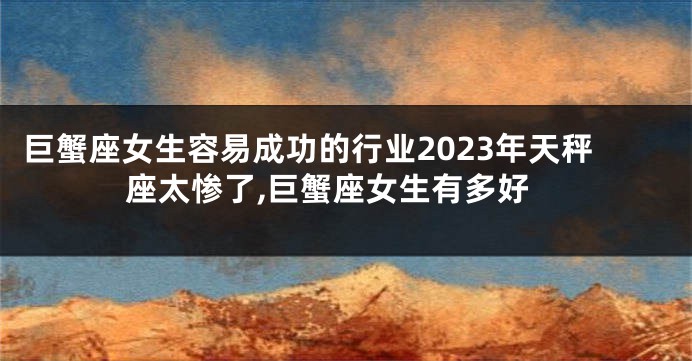 巨蟹座女生容易成功的行业2023年天秤座太惨了,巨蟹座女生有多好