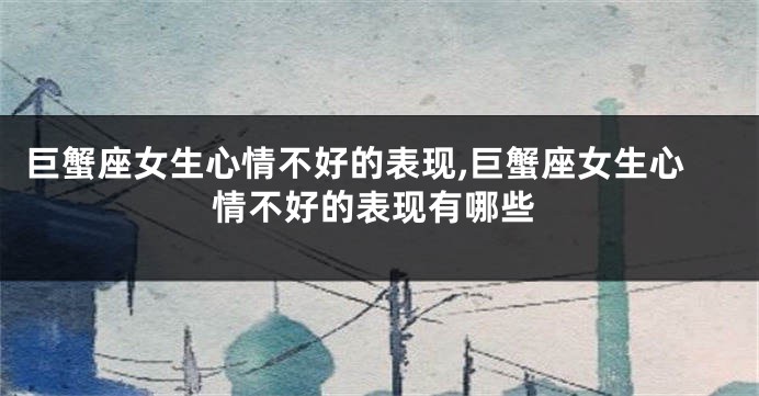 巨蟹座女生心情不好的表现,巨蟹座女生心情不好的表现有哪些