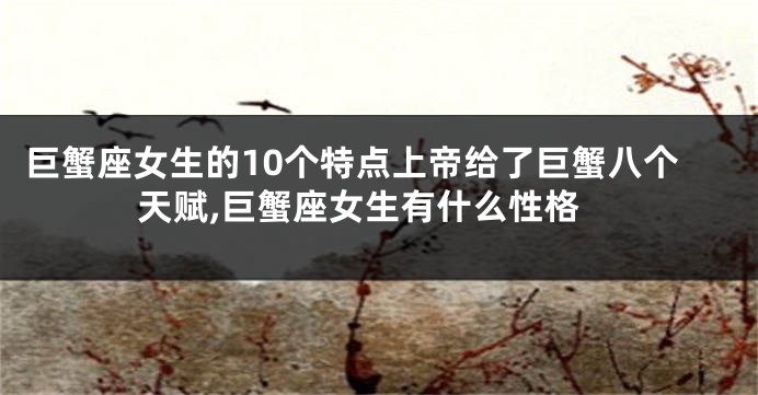 巨蟹座女生的10个特点上帝给了巨蟹八个天赋,巨蟹座女生有什么性格