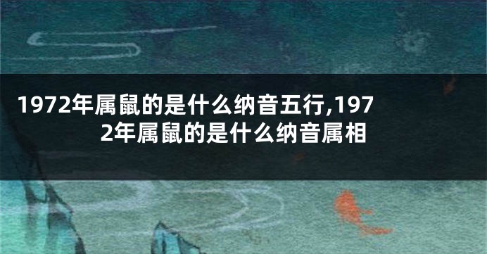 1972年属鼠的是什么纳音五行,1972年属鼠的是什么纳音属相