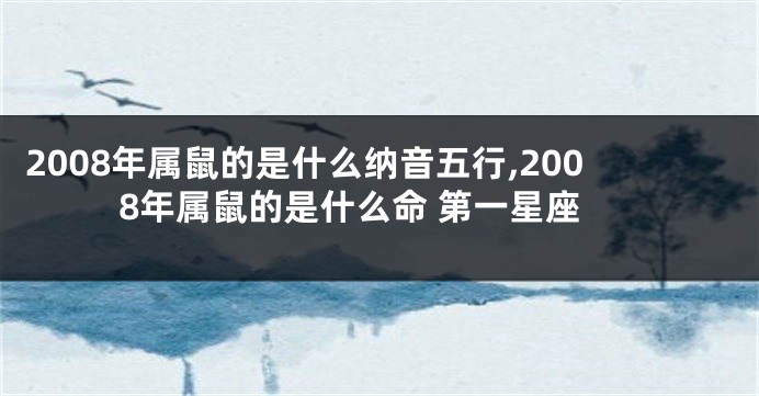 2008年属鼠的是什么纳音五行,2008年属鼠的是什么命 第一星座