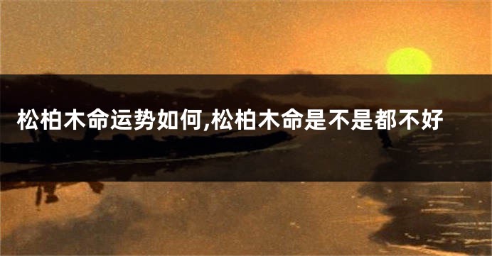松柏木命运势如何,松柏木命是不是都不好