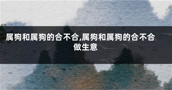 属狗和属狗的合不合,属狗和属狗的合不合做生意