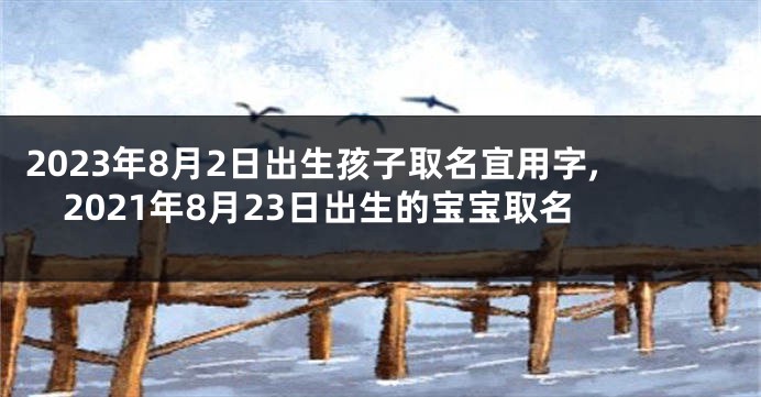 2023年8月2日出生孩子取名宜用字,2021年8月23日出生的宝宝取名