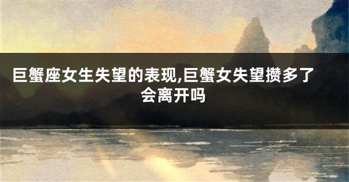 巨蟹座女生失望的表现,巨蟹女失望攒多了会离开吗