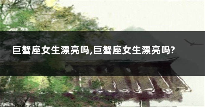 巨蟹座女生漂亮吗,巨蟹座女生漂亮吗?