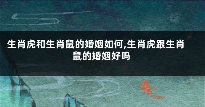 生肖虎和生肖鼠的婚姻如何,生肖虎跟生肖鼠的婚姻好吗